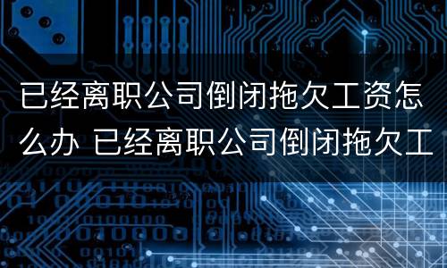 已经离职公司倒闭拖欠工资怎么办 已经离职公司倒闭拖欠工资怎么办理