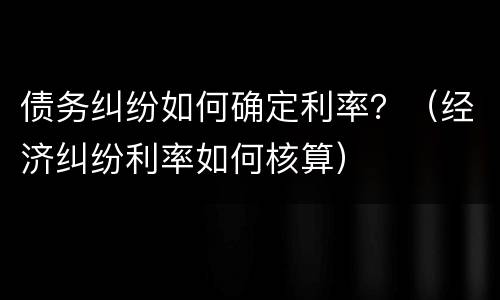 债务纠纷如何确定利率？（经济纠纷利率如何核算）