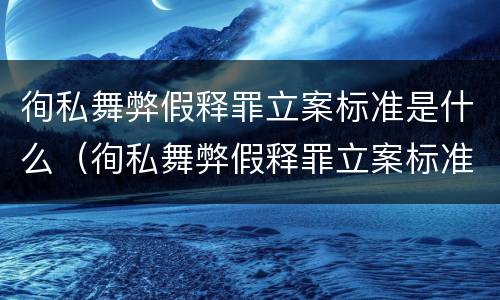 徇私舞弊假释罪立案标准是什么（徇私舞弊假释罪立案标准是什么样的）