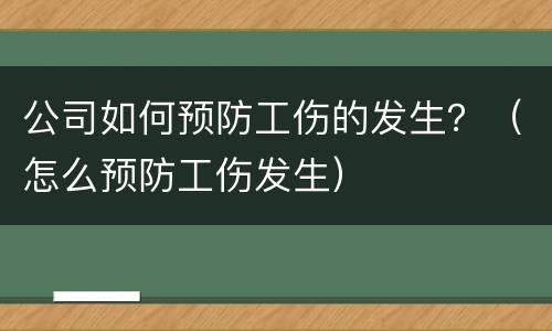 公司如何预防工伤的发生？（怎么预防工伤发生）