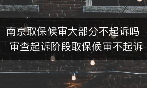 南京取保候审大部分不起诉吗 审查起诉阶段取保候审不起诉