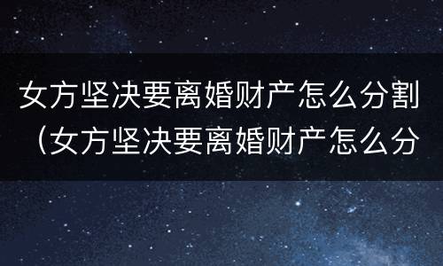 女方坚决要离婚财产怎么分割（女方坚决要离婚财产怎么分割给男方）