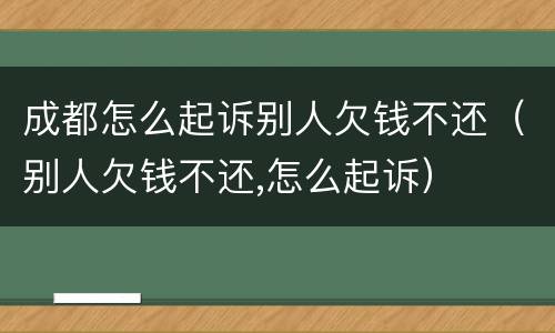 成都怎么起诉别人欠钱不还（别人欠钱不还,怎么起诉）