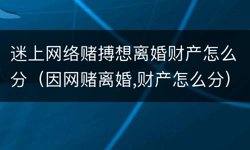 迷上网络赌搏想离婚财产怎么分（因网赌离婚,财产怎么分）