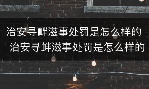治安寻衅滋事处罚是怎么样的 治安寻衅滋事处罚是怎么样的情形