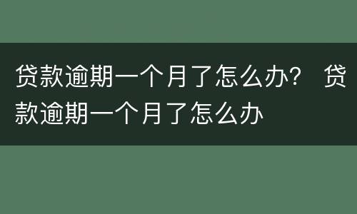贷款逾期一个月了怎么办？ 贷款逾期一个月了怎么办