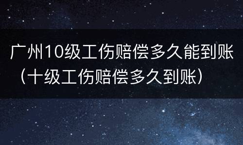 广州10级工伤赔偿多久能到账（十级工伤赔偿多久到账）