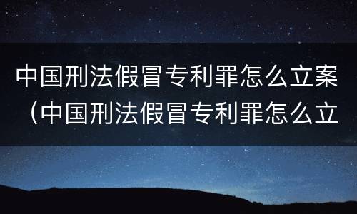 中国刑法假冒专利罪怎么立案（中国刑法假冒专利罪怎么立案审理）