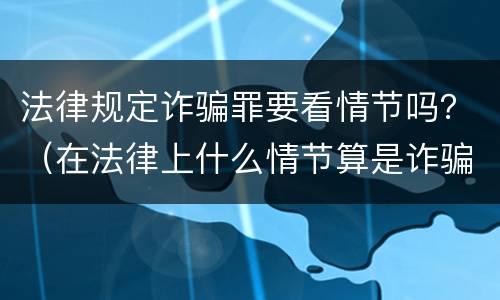 法律规定诈骗罪要看情节吗？（在法律上什么情节算是诈骗）