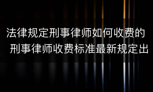 法律规定刑事律师如何收费的 刑事律师收费标准最新规定出台