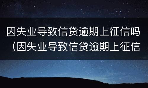 因失业导致信贷逾期上征信吗（因失业导致信贷逾期上征信吗怎么办）