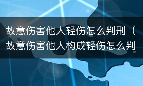 故意伤害他人轻伤怎么判刑（故意伤害他人构成轻伤怎么判）