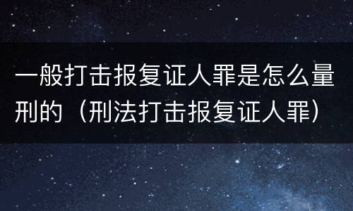 一般打击报复证人罪是怎么量刑的（刑法打击报复证人罪）
