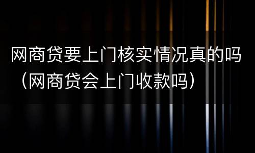 网商贷要上门核实情况真的吗（网商贷会上门收款吗）