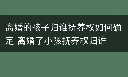 离婚的孩子归谁抚养权如何确定 离婚了小孩抚养权归谁