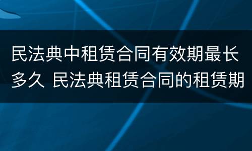民法典中租赁合同有效期最长多久 民法典租赁合同的租赁期限