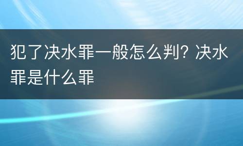 犯了决水罪一般怎么判? 决水罪是什么罪