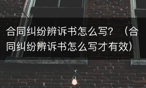 合同纠纷辨诉书怎么写？（合同纠纷辨诉书怎么写才有效）