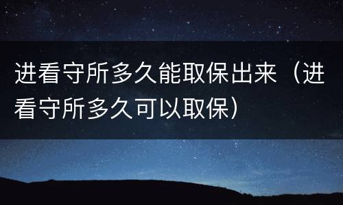 进看守所多久能取保出来（进看守所多久可以取保）