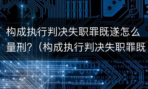 构成执行判决失职罪既遂怎么量刑?（构成执行判决失职罪既遂怎么量刑标准）