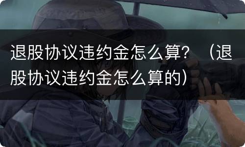 退股协议违约金怎么算？（退股协议违约金怎么算的）