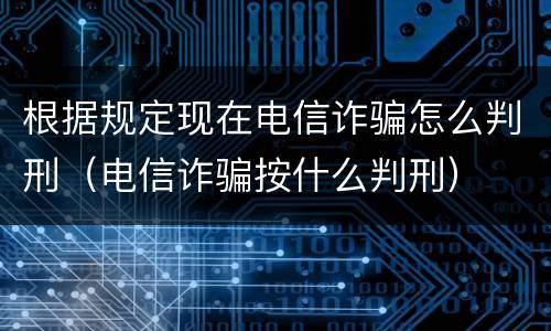 根据规定现在电信诈骗怎么判刑（电信诈骗按什么判刑）