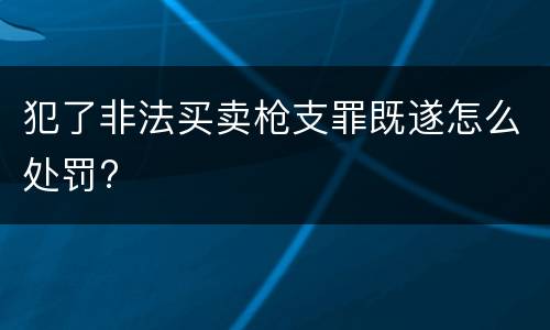 犯了非法买卖枪支罪既遂怎么处罚?