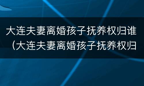 大连夫妻离婚孩子抚养权归谁（大连夫妻离婚孩子抚养权归谁所有）