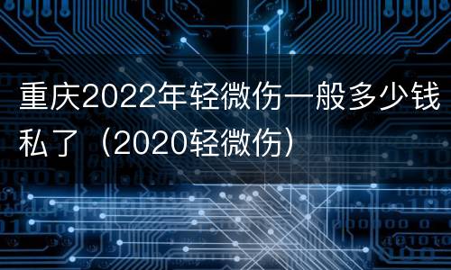 重庆2022年轻微伤一般多少钱私了（2020轻微伤）