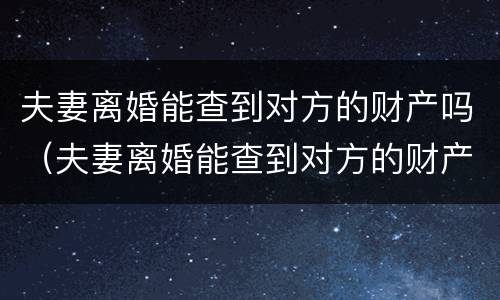 夫妻离婚能查到对方的财产吗（夫妻离婚能查到对方的财产吗知乎）
