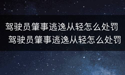 驾驶员肇事逃逸从轻怎么处罚 驾驶员肇事逃逸从轻怎么处罚的