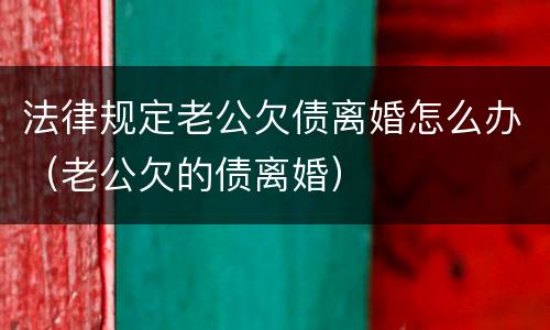法律规定老公欠债离婚怎么办（老公欠的债离婚）