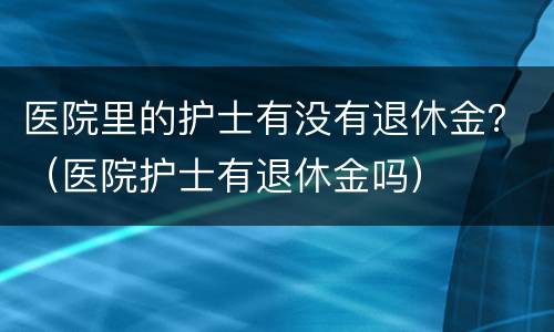 医院里的护士有没有退休金？（医院护士有退休金吗）