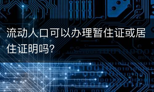 流动人口可以办理暂住证或居住证明吗？