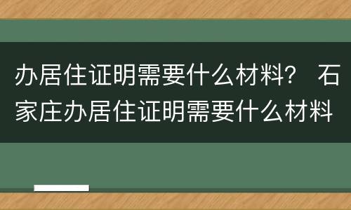 办居住证明需要什么材料？ 石家庄办居住证明需要什么材料