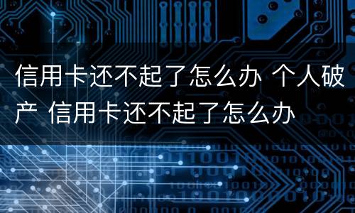 信用卡还不起了怎么办 个人破产 信用卡还不起了怎么办
