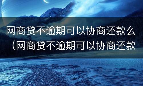 网商贷不逾期可以协商还款么（网商贷不逾期可以协商还款么吗）