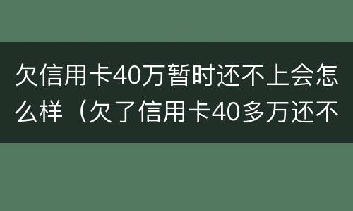 欠信用卡40万暂时还不上会怎么样（欠了信用卡40多万还不上怎么办）
