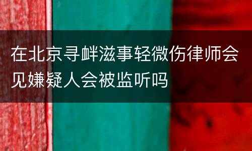 在北京寻衅滋事轻微伤律师会见嫌疑人会被监听吗