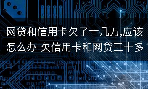 网贷和信用卡欠了十几万,应该怎么办 欠信用卡和网贷三十多万还不上怎么办
