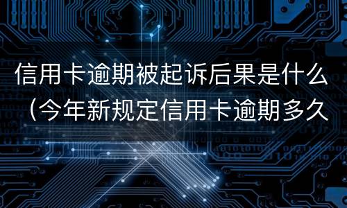 信用卡逾期被起诉后果是什么（今年新规定信用卡逾期多久会起诉）