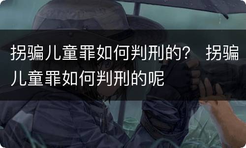 拐骗儿童罪如何判刑的？ 拐骗儿童罪如何判刑的呢