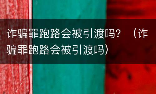 诈骗罪跑路会被引渡吗？（诈骗罪跑路会被引渡吗）