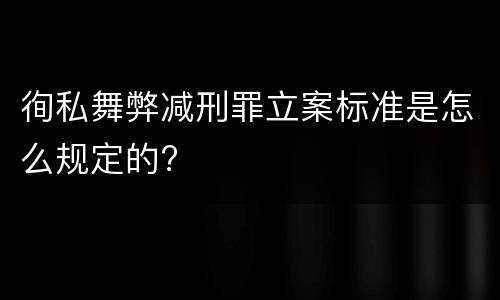 徇私舞弊减刑罪立案标准是怎么规定的?