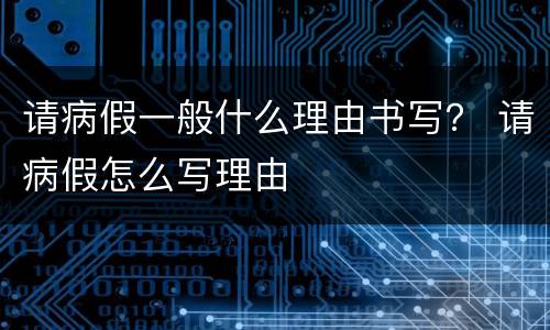 请病假一般什么理由书写？ 请病假怎么写理由