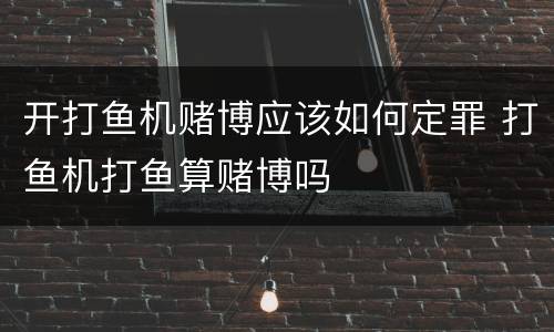 开打鱼机赌博应该如何定罪 打鱼机打鱼算赌博吗