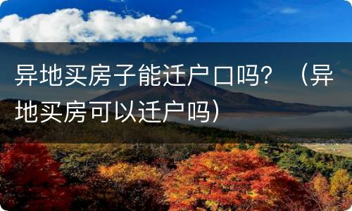 异地买房子能迁户口吗？（异地买房可以迁户吗）