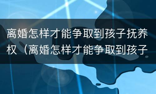 离婚怎样才能争取到孩子抚养权（离婚怎样才能争取到孩子抚养权呢）