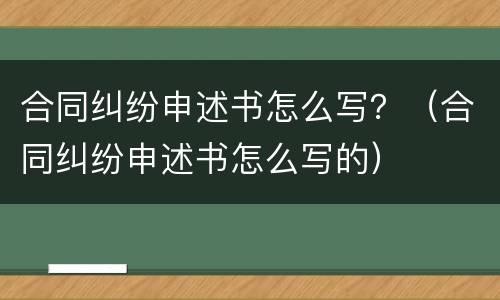 合同纠纷申述书怎么写？（合同纠纷申述书怎么写的）