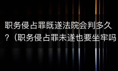 职务侵占罪既遂法院会判多久?（职务侵占罪未遂也要坐牢吗）